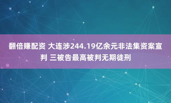 翻倍赚配资 大连涉244.19亿余元非法集资案宣判 三被告最高被判无期徒刑