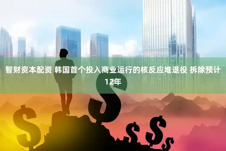 智财资本配资 韩国首个投入商业运行的核反应堆退役 拆除预计12年