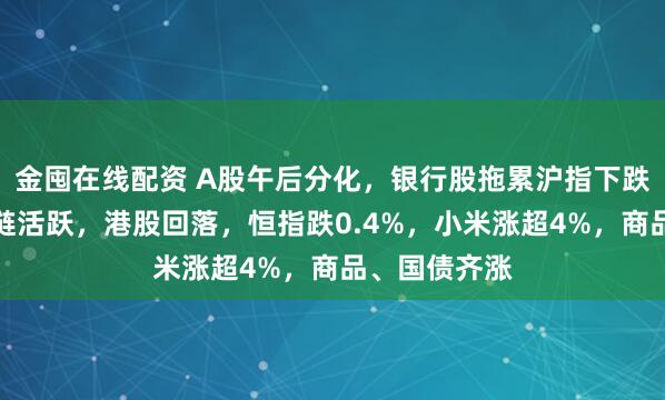 金囤在线配资 A股午后分化，银行股拖累沪指下跌，算力产业链活跃，港股回落，恒指跌0.4%，小米涨超4%，商品、国债齐涨