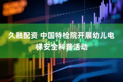 久融配资 中国特检院开展幼儿电梯安全科普活动