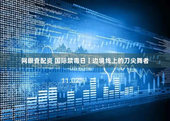 网眼查配资 国际禁毒日丨边境线上的刀尖舞者