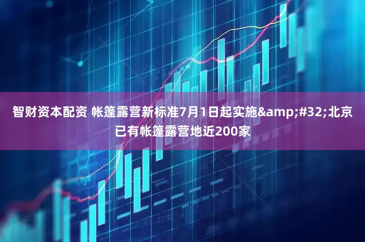 智财资本配资 帐篷露营新标准7月1日起实施&#32;北京已有帐篷露营地近200家
