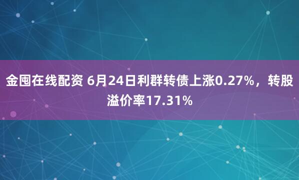 金囤在线配资 6月24日利群转债上涨0.27%，转股溢价率17.31%