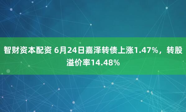 智财资本配资 6月24日嘉泽转债上涨1.47%，转股溢价率14.48%