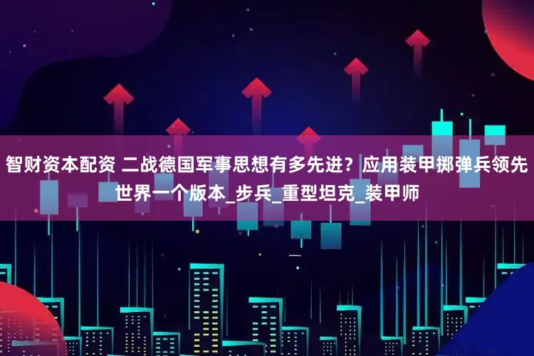 智财资本配资 二战德国军事思想有多先进？应用装甲掷弹兵领先世界一个版本_步兵_重型坦克_装甲师