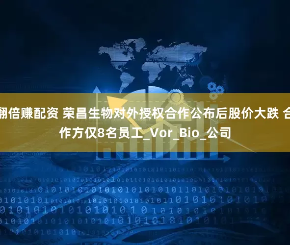 翻倍赚配资 荣昌生物对外授权合作公布后股价大跌 合作方仅8名员工_Vor_Bio_公司