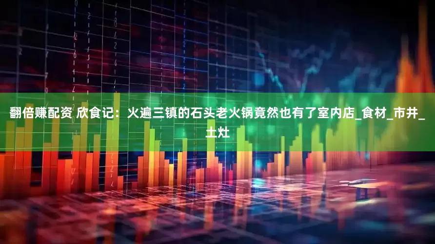 翻倍赚配资 欣食记：火遍三镇的石头老火锅竟然也有了室内店_食材_市井_土灶