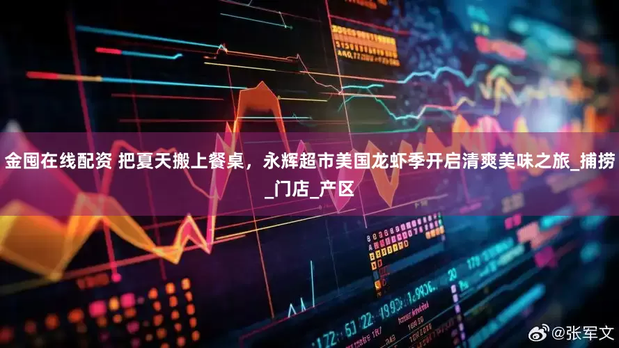 金囤在线配资 把夏天搬上餐桌,永辉超市美国龙虾季开启清爽美味之旅_捕捞_门店_产区