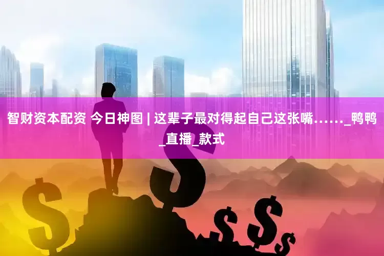 智财资本配资 今日神图 | 这辈子最对得起自己这张嘴……_鸭鸭_直播_款式