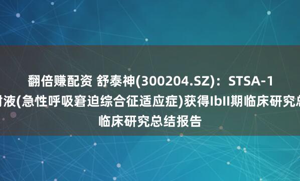 翻倍赚配资 舒泰神(300204.SZ):STSA-1002注射液(急性呼吸窘迫综合征适应症)获得IbII期临床研究总结报告