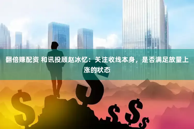 翻倍赚配资 和讯投顾赵冰忆：关注收线本身，是否满足放量上涨的状态