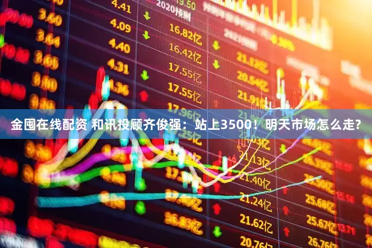 金囤在线配资 和讯投顾齐俊强:站上3500!明天市场怎么走?