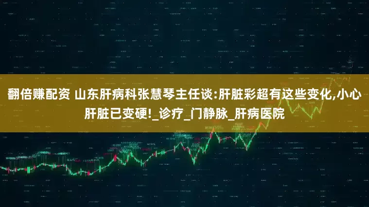 翻倍赚配资 山东肝病科张慧琴主任谈:肝脏彩超有这些变化,小心肝脏已变硬!_诊疗_门静脉_肝病医院
