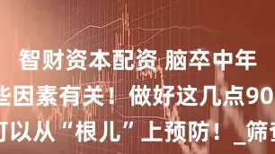 智财资本配资 脑卒中年轻化跟这些因素有关！做好这几点90%可以从“根儿”上预防！_筛查_疾病_发病率