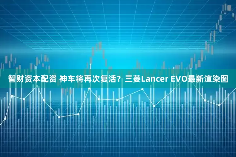 智财资本配资 神车将再次复活？三菱Lancer EVO最新渲染图