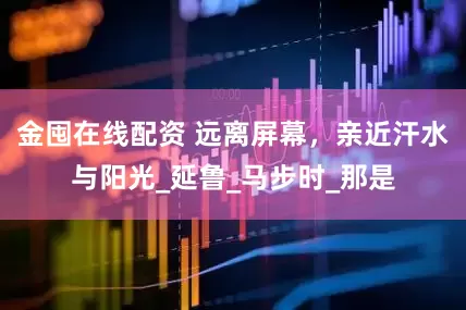 金囤在线配资 远离屏幕,亲近汗水与阳光_延鲁_马步时_那是