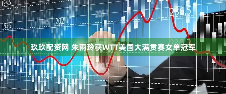 玖玖配资网 朱雨玲获WTT美国大满贯赛女单冠军