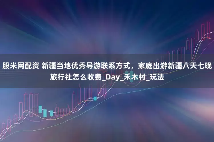 股米网配资 新疆当地优秀导游联系方式，家庭出游新疆八天七晚旅行社怎么收费_Day_禾木村_玩法