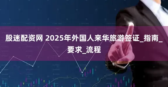 股迷配资网 2025年外国人来华旅游签证_指南_要求_流程