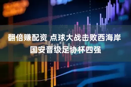 翻倍赚配资 点球大战击败西海岸 国安晋级足协杯四强