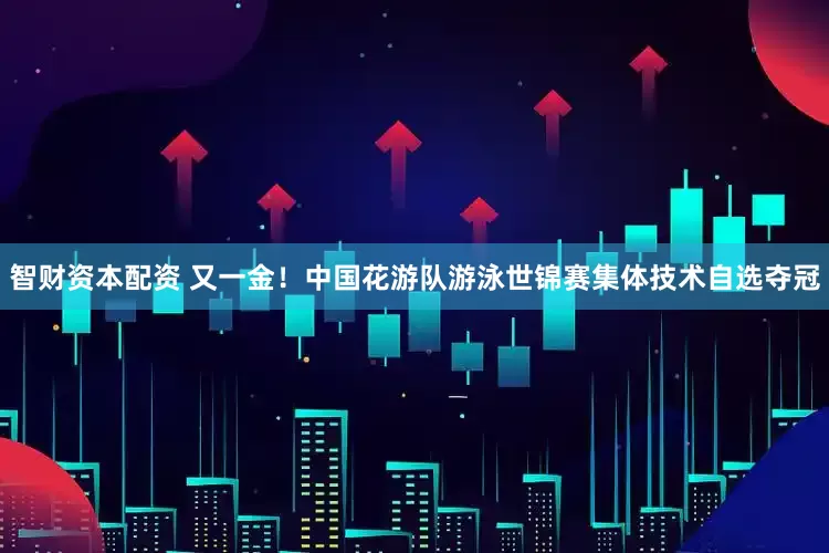 智财资本配资 又一金！中国花游队游泳世锦赛集体技术自选夺冠