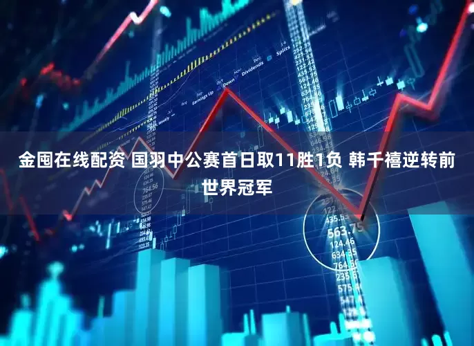金囤在线配资 国羽中公赛首日取11胜1负 韩千禧逆转前世界冠军