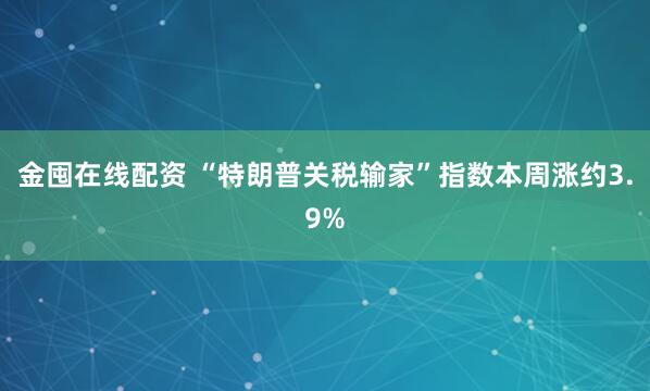 金囤在线配资 “特朗普关税输家”指数本周涨约3.9%