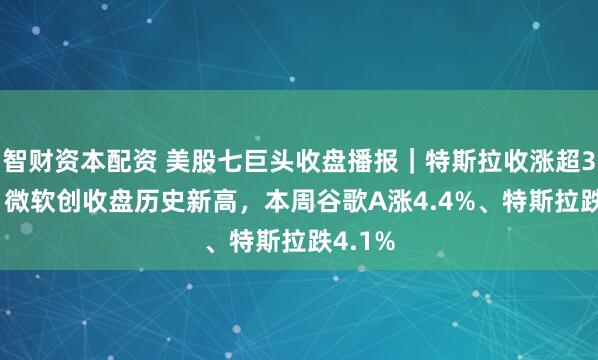 智财资本配资 美股七巨头收盘播报｜特斯拉收涨超3.5%，微软创收盘历史新高，本周谷歌A涨4.4%、特斯拉跌4.1%