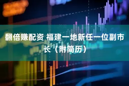 翻倍赚配资 福建一地新任一位副市长（附简历）