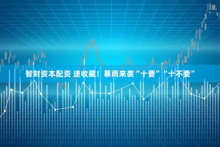 智财资本配资 速收藏！暴雨来袭“十要”“十不要”