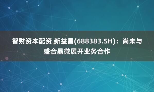 智财资本配资 新益昌(688383.SH)：尚未与盛合晶微展开业务合作