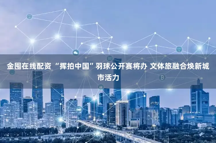 金囤在线配资 “挥拍中国”羽球公开赛将办 文体旅融合焕新城市活力