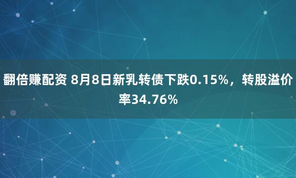 翻倍赚配资 8月8日新乳转债下跌0.15%,转股溢价率34.76%