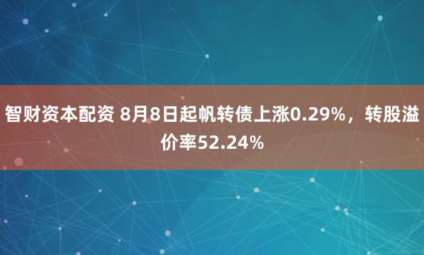 智财资本配资 8月8日起帆转债上涨0.29%，转股溢价率52.24%