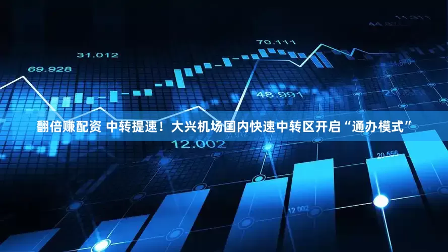 翻倍赚配资 中转提速！大兴机场国内快速中转区开启“通办模式”