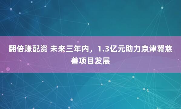 翻倍赚配资 未来三年内，1.3亿元助力京津冀慈善项目发展