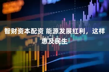 智财资本配资 能源发展红利，这样惠及民生