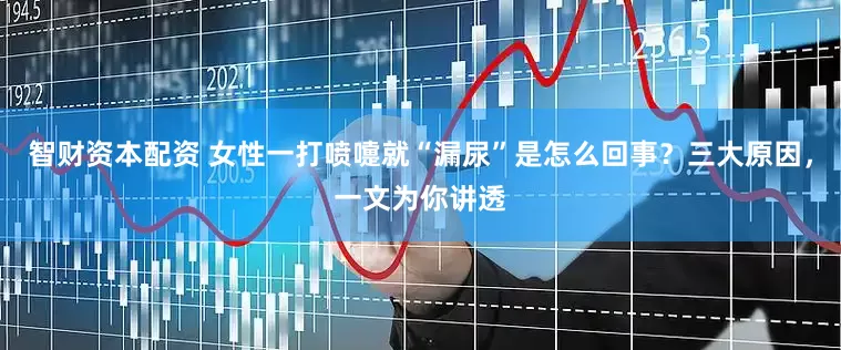 智财资本配资 女性一打喷嚏就“漏尿”是怎么回事?三大原因,一文为你讲透