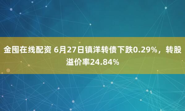 金囤在线配资 6月27日镇洋转债下跌0.29%，转股溢价率24.84%