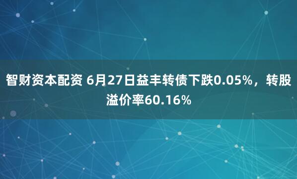 智财资本配资 6月27日益丰转债下跌0.05%，转股溢价率60.16%